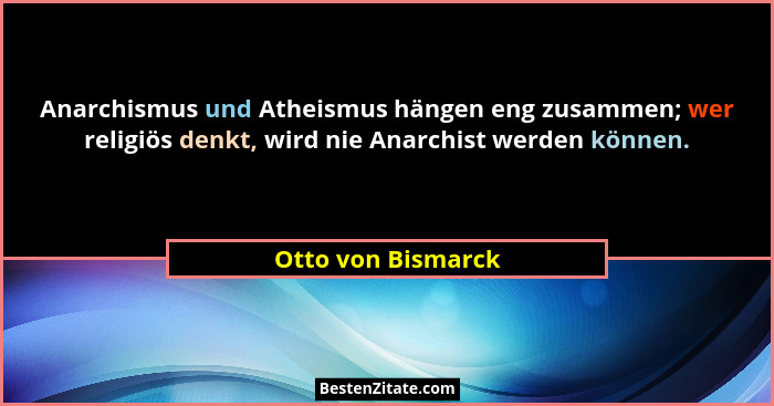 Anarchismus und Atheismus hängen eng zusammen; wer religiös denkt, wird nie Anarchist werden können.... - Otto von Bismarck