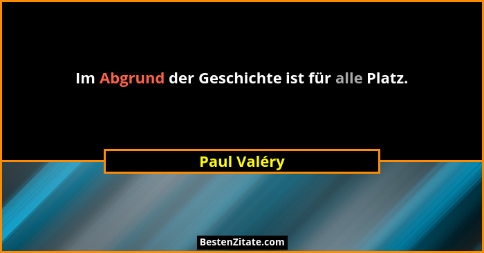 Im Abgrund der Geschichte ist für alle Platz.... - Paul Valéry
