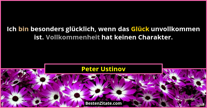 Ich bin besonders glücklich, wenn das Glück unvollkommen ist. Vollkommenheit hat keinen Charakter.... - Peter Ustinov