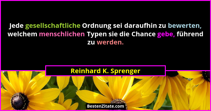 Jede gesellschaftliche Ordnung sei daraufhin zu bewerten, welchem menschlichen Typen sie die Chance gebe, führend zu werden.... - Reinhard K. Sprenger
