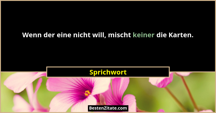 Wenn der eine nicht will, mischt keiner die Karten.... - Sprichwort