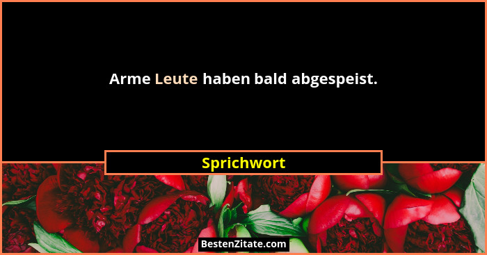 Arme Leute haben bald abgespeist.... - Sprichwort