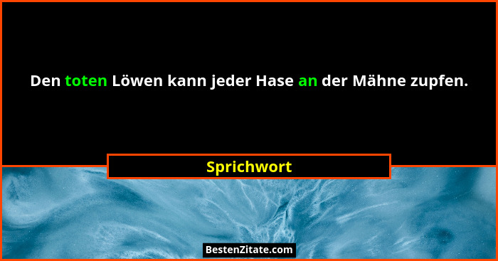 Den toten Löwen kann jeder Hase an der Mähne zupfen.... - Sprichwort