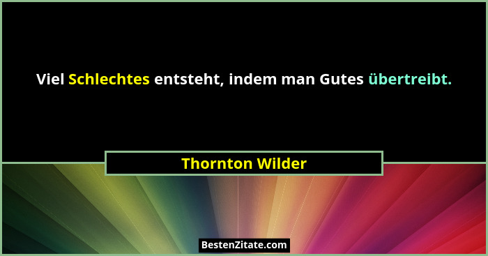 Viel Schlechtes entsteht, indem man Gutes übertreibt.... - Thornton Wilder