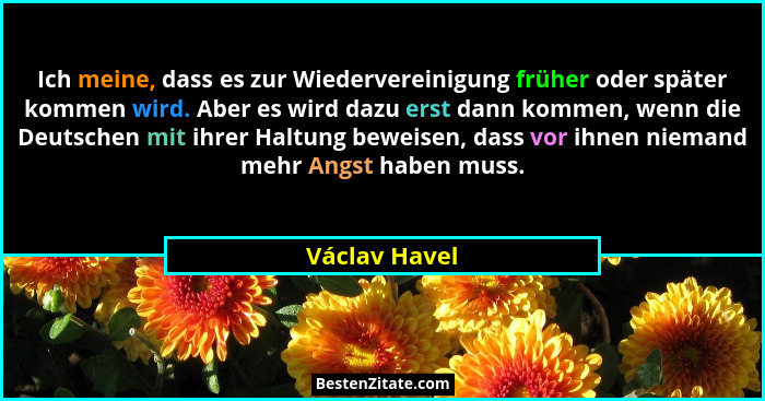 Ich meine, dass es zur Wiedervereinigung früher oder später kommen wird. Aber es wird dazu erst dann kommen, wenn die Deutschen mit ihr... - Václav Havel