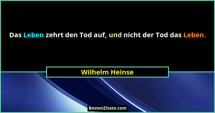Das Leben zehrt den Tod auf, und nicht der Tod das Leben.... - Wilhelm Heinse