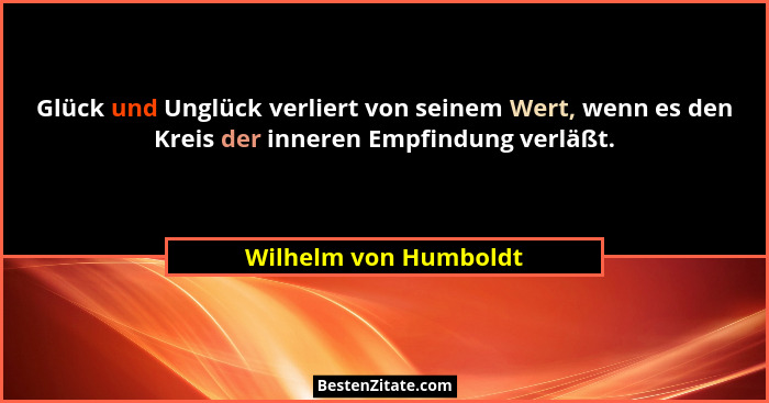 Glück und Unglück verliert von seinem Wert, wenn es den Kreis der inneren Empfindung verläßt.... - Wilhelm von Humboldt