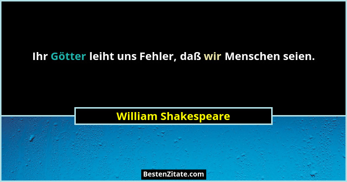 Ihr Götter leiht uns Fehler, daß wir Menschen seien.... - William Shakespeare