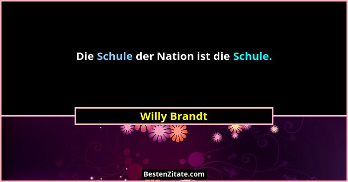 Die Schule der Nation ist die Schule.... - Willy Brandt