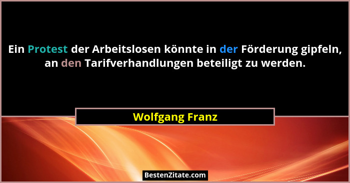 Ein Protest der Arbeitslosen könnte in der Förderung gipfeln, an den Tarifverhandlungen beteiligt zu werden.... - Wolfgang Franz