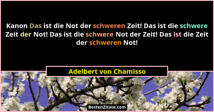 Kanon Das ist die Not der schweren Zeit! Das ist die schwere Zeit der Not! Das ist die schwere Not der Zeit! Das ist die Zeit... - Adelbert von Chamisso