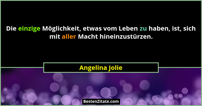Die einzige Möglichkeit, etwas vom Leben zu haben, ist, sich mit aller Macht hineinzustürzen.... - Angelina Jolie