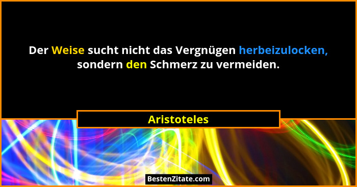 Der Weise sucht nicht das Vergnügen herbeizulocken, sondern den Schmerz zu vermeiden.... - Aristoteles