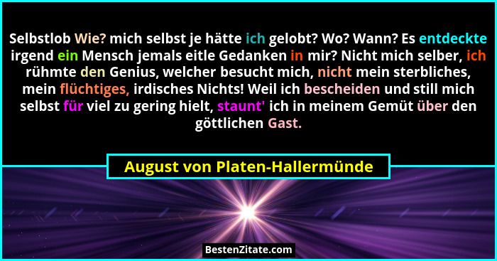 Selbstlob Wie? mich selbst je hätte ich gelobt? Wo? Wann? Es entdeckte irgend ein Mensch jemals eitle Gedanken in mir?... - August von Platen-Hallermünde