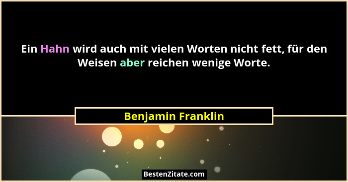 Ein Hahn wird auch mit vielen Worten nicht fett, für den Weisen aber reichen wenige Worte.... - Benjamin Franklin