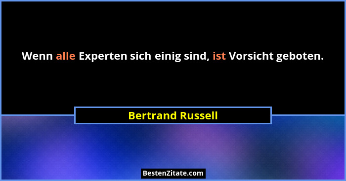 Wenn alle Experten sich einig sind, ist Vorsicht geboten.... - Bertrand Russell
