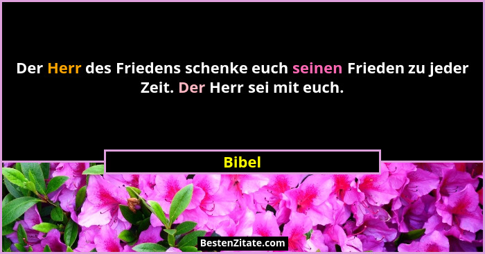 Der Herr des Friedens schenke euch seinen Frieden zu jeder Zeit. Der Herr sei mit euch.... - Bibel