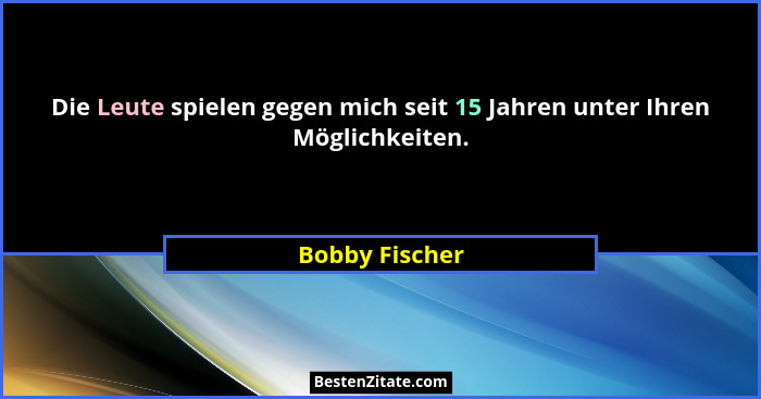 Die Leute spielen gegen mich seit 15 Jahren unter Ihren Möglichkeiten.... - Bobby Fischer