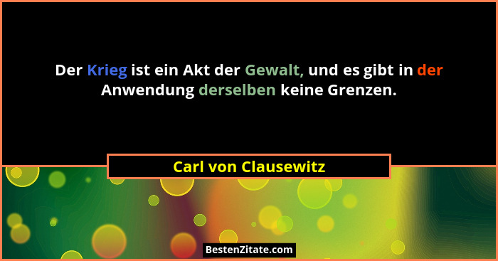 Der Krieg ist ein Akt der Gewalt, und es gibt in der Anwendung derselben keine Grenzen.... - Carl von Clausewitz