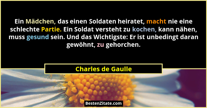 Ein Mädchen, das einen Soldaten heiratet, macht nie eine schlechte Partie. Ein Soldat versteht zu kochen, kann nähen, muss gesund... - Charles de Gaulle
