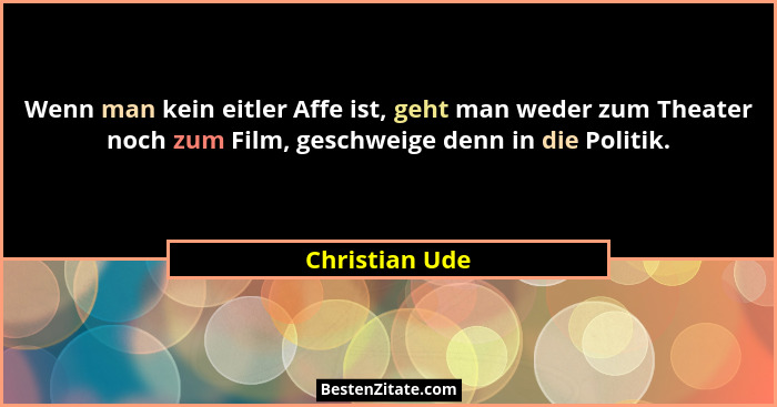 Wenn man kein eitler Affe ist, geht man weder zum Theater noch zum Film, geschweige denn in die Politik.... - Christian Ude