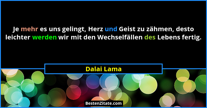 Je mehr es uns gelingt, Herz und Geist zu zähmen, desto leichter werden wir mit den Wechselfällen des Lebens fertig.... - Dalai Lama