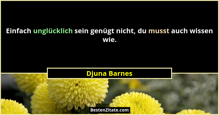 Einfach unglücklich sein genügt nicht, du musst auch wissen wie.... - Djuna Barnes
