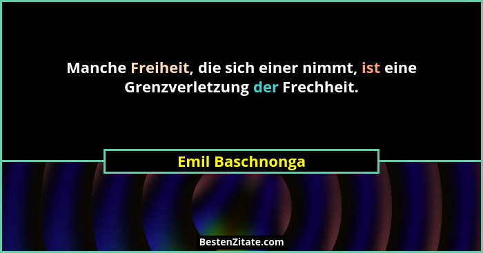 Manche Freiheit, die sich einer nimmt, ist eine Grenzverletzung der Frechheit.... - Emil Baschnonga