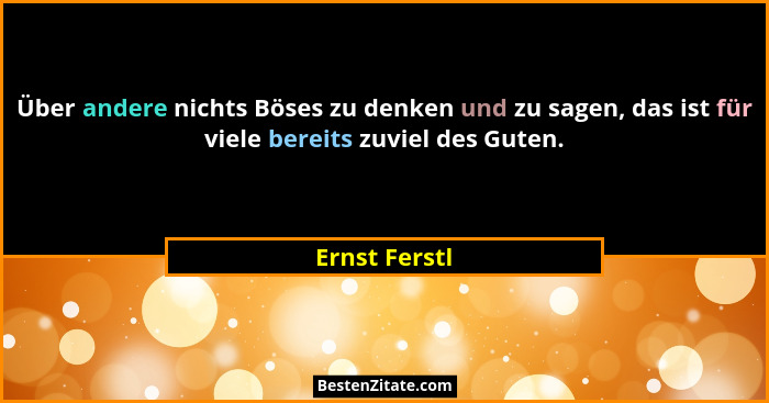 Über andere nichts Böses zu denken und zu sagen, das ist für viele bereits zuviel des Guten.... - Ernst Ferstl