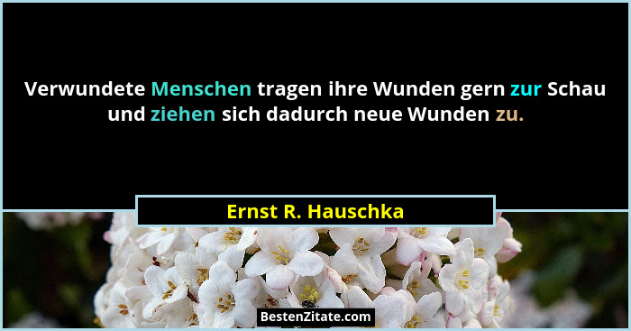 Verwundete Menschen tragen ihre Wunden gern zur Schau und ziehen sich dadurch neue Wunden zu.... - Ernst R. Hauschka
