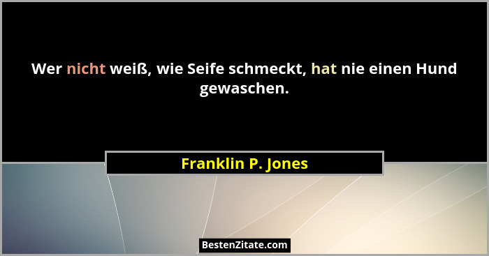 Wer nicht weiß, wie Seife schmeckt, hat nie einen Hund gewaschen.... - Franklin P. Jones