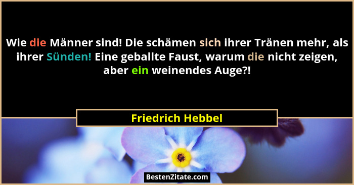 Wie die Männer sind! Die schämen sich ihrer Tränen mehr, als ihrer Sünden! Eine geballte Faust, warum die nicht zeigen, aber ein we... - Friedrich Hebbel