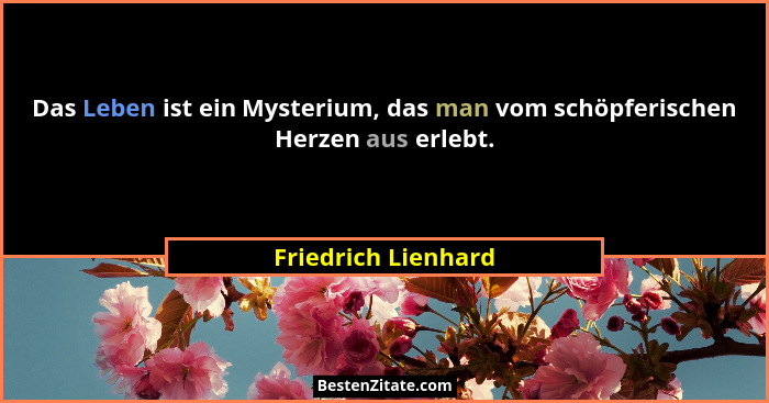 Das Leben ist ein Mysterium, das man vom schöpferischen Herzen aus erlebt.... - Friedrich Lienhard