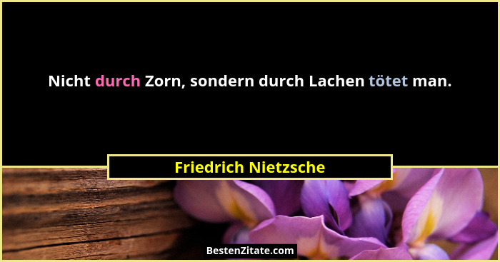 Nicht durch Zorn, sondern durch Lachen tötet man.... - Friedrich Nietzsche