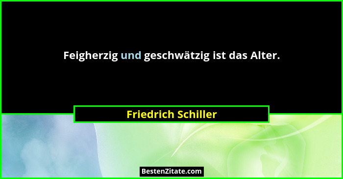Feigherzig und geschwätzig ist das Alter.... - Friedrich Schiller