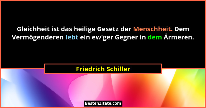 Gleichheit ist das heilige Gesetz der Menschheit. Dem Vermögenderen lebt ein ew'ger Gegner in dem Ärmeren.... - Friedrich Schiller