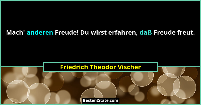 Mach' anderen Freude! Du wirst erfahren, daß Freude freut.... - Friedrich Theodor Vischer