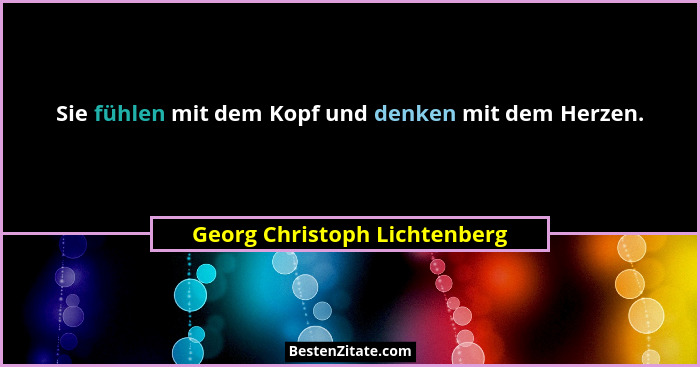Sie fühlen mit dem Kopf und denken mit dem Herzen.... - Georg Christoph Lichtenberg