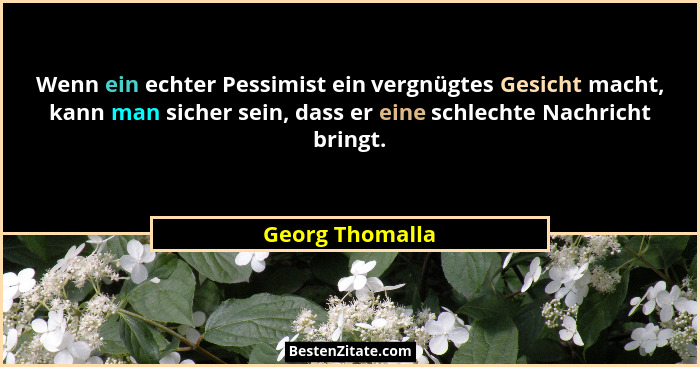 Wenn ein echter Pessimist ein vergnügtes Gesicht macht, kann man sicher sein, dass er eine schlechte Nachricht bringt.... - Georg Thomalla