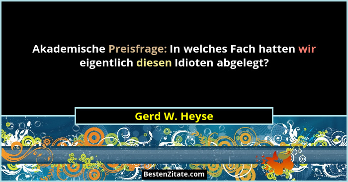 Akademische Preisfrage: In welches Fach hatten wir eigentlich diesen Idioten abgelegt?... - Gerd W. Heyse