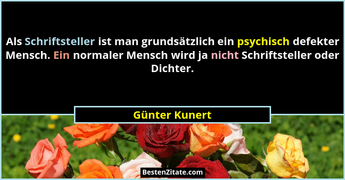 Als Schriftsteller ist man grundsätzlich ein psychisch defekter Mensch. Ein normaler Mensch wird ja nicht Schriftsteller oder Dichter.... - Günter Kunert