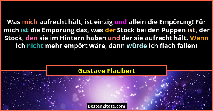Was mich aufrecht hält, ist einzig und allein die Empörung! Für mich ist die Empörung das, was der Stock bei den Puppen ist, der St... - Gustave Flaubert