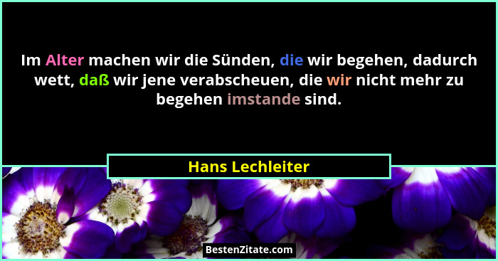 Im Alter machen wir die Sünden, die wir begehen, dadurch wett, daß wir jene verabscheuen, die wir nicht mehr zu begehen imstande sin... - Hans Lechleiter