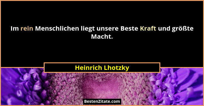 Im rein Menschlichen liegt unsere Beste Kraft und größte Macht.... - Heinrich Lhotzky