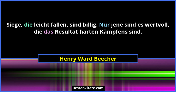Siege, die leicht fallen, sind billig. Nur jene sind es wertvoll, die das Resultat harten Kämpfens sind.... - Henry Ward Beecher