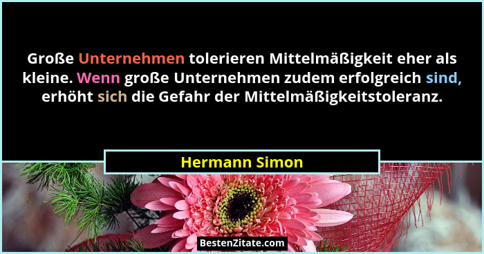 Große Unternehmen tolerieren Mittelmäßigkeit eher als kleine. Wenn große Unternehmen zudem erfolgreich sind, erhöht sich die Gefahr de... - Hermann Simon