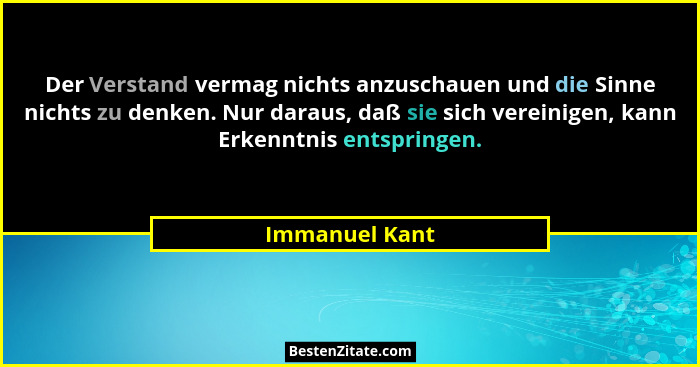 Der Verstand vermag nichts anzuschauen und die Sinne nichts zu denken. Nur daraus, daß sie sich vereinigen, kann Erkenntnis entspringe... - Immanuel Kant
