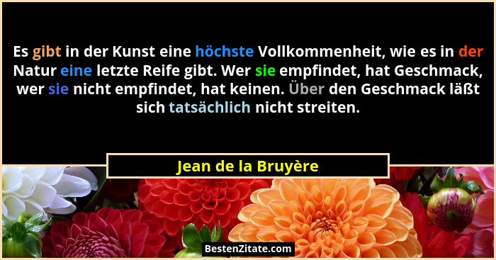 Es gibt in der Kunst eine höchste Vollkommenheit, wie es in der Natur eine letzte Reife gibt. Wer sie empfindet, hat Geschmack, w... - Jean de la Bruyère