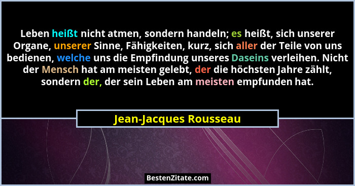 Leben heißt nicht atmen, sondern handeln; es heißt, sich unserer Organe, unserer Sinne, Fähigkeiten, kurz, sich aller der Teil... - Jean-Jacques Rousseau