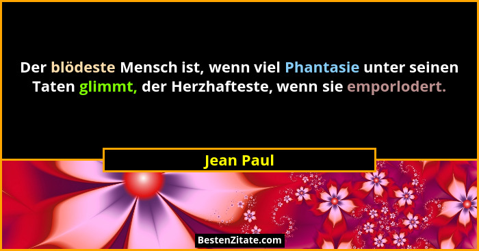 Der blödeste Mensch ist, wenn viel Phantasie unter seinen Taten glimmt, der Herzhafteste, wenn sie emporlodert.... - Jean Paul
